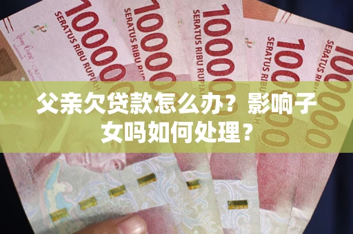 武汉父亲欠贷款怎么办？影响子女吗如何处理？