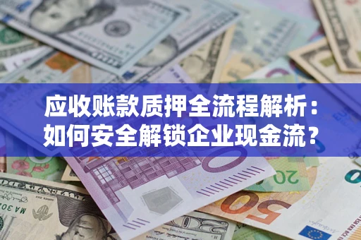 武汉应收账款质押全流程解析：如何安全解锁企业现金流？