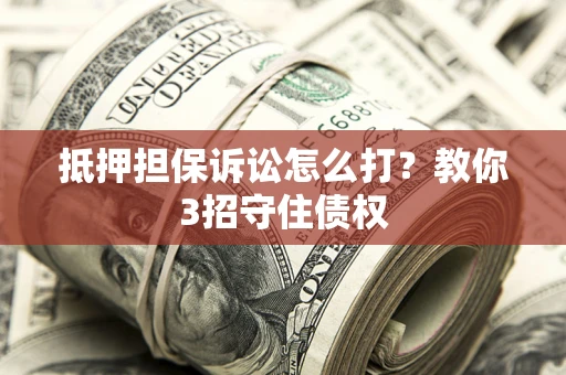武汉抵押担保诉讼怎么打？教你3招守住债权
