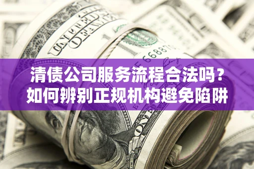 武汉清债公司服务流程合法吗？如何辨别正规机构避免陷阱？