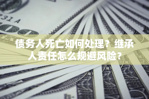 武汉债务人死亡如何处理?继承人责任怎么规避风险? 武汉债务人死亡如何处理?继承人责任怎么规避风险?
