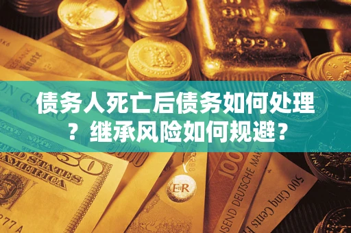 武汉债务人死亡后债务如何处理？继承风险如何规避？