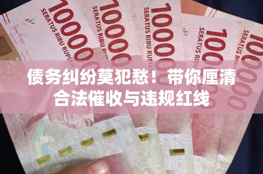 武汉债务纠纷莫犯愁！带你厘清合法催收与违规红线