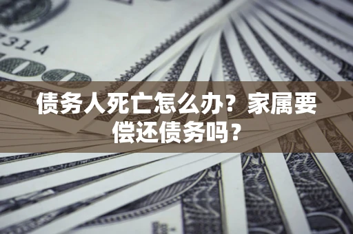 武汉债务人死亡怎么办？家属要偿还债务吗？