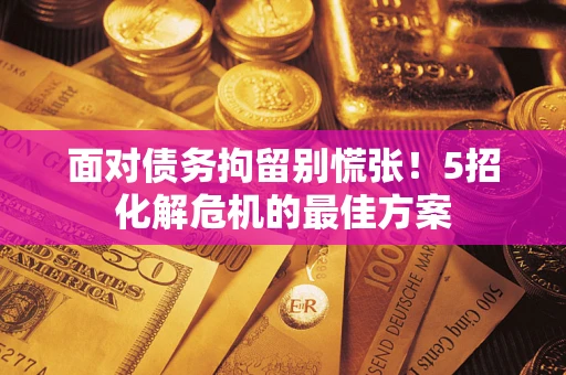 武汉面对债务拘留别慌张！5招化解危机的最佳方案