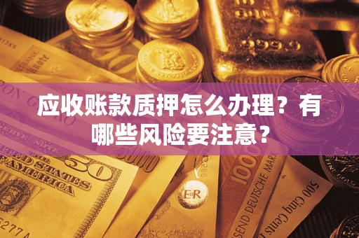武汉应收账款质押怎么办理？有哪些风险要注意？