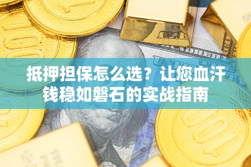 武汉抵押担保怎么选？让您血汗钱稳如磐石的实战指南
