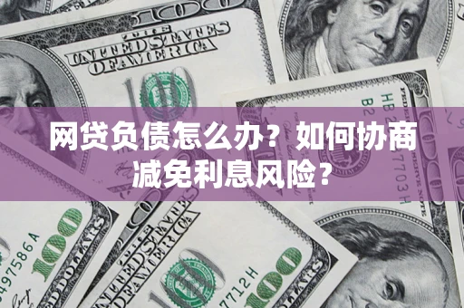 武汉网贷负债怎么办？如何协商减免利息风险？