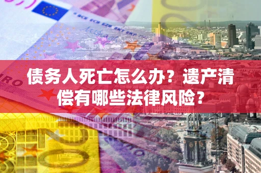 武汉债务人死亡怎么办？遗产清偿有哪些法律风险？