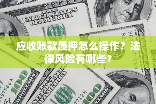 武汉应收账款质押怎么操作？法律风险有哪些？