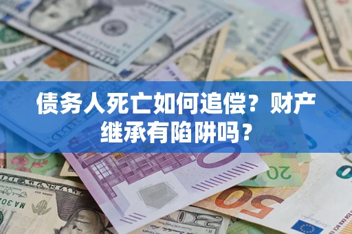 武汉债务人死亡如何追偿？财产继承有陷阱吗？