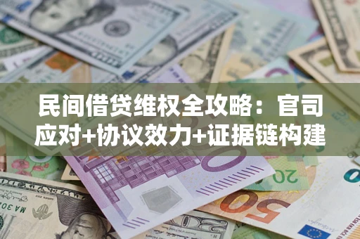 武汉民间借贷维权全攻略：官司应对+协议效力+证据链构建指南