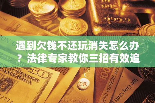 武汉遇到欠钱不还玩消失怎么办？法律专家教你三招有效追债！