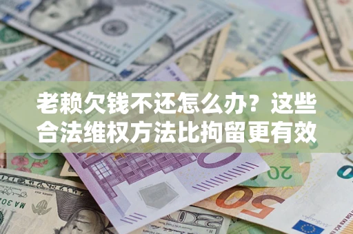 武汉老赖欠钱不还怎么办？这些合法维权方法比拘留更有效