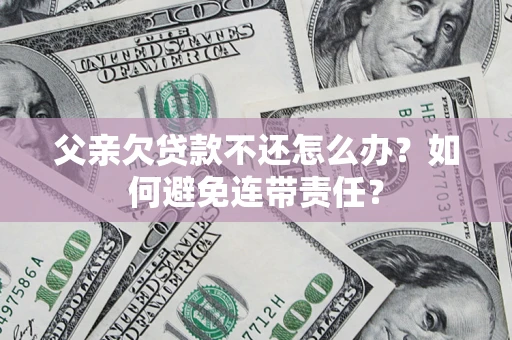 武汉父亲欠贷款不还怎么办？如何避免连带责任？