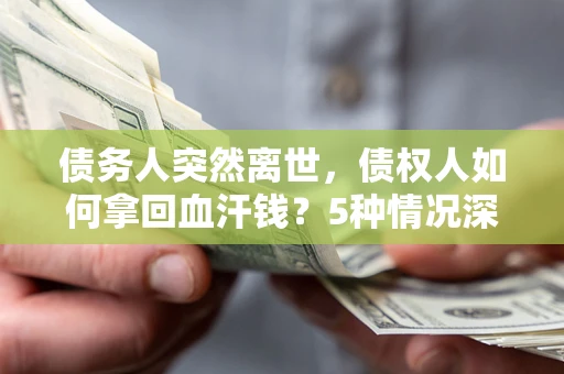 武汉债务人突然离世，债权人如何拿回血汗钱？5种情况深度解析