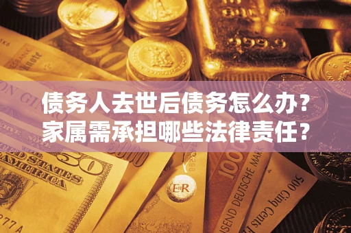 武汉债务人去世后债务怎么办？家属需承担哪些法律责任？