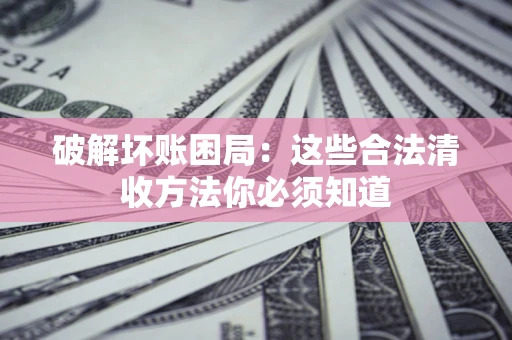 武汉破解坏账困局：这些合法清收方法你必须知道