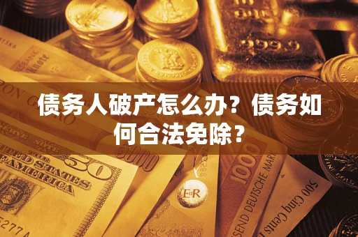 武汉债务人破产怎么办？债务如何合法免除？