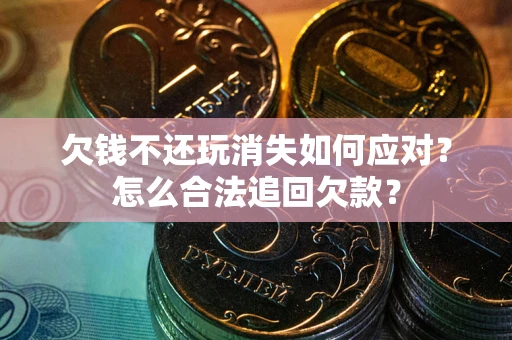武汉欠钱不还玩消失如何应对？怎么合法追回欠款？