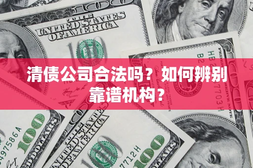 武汉清债公司合法吗？如何辨别靠谱机构？