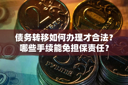 武汉债务转移如何办理才合法？哪些手续能免担保责任？