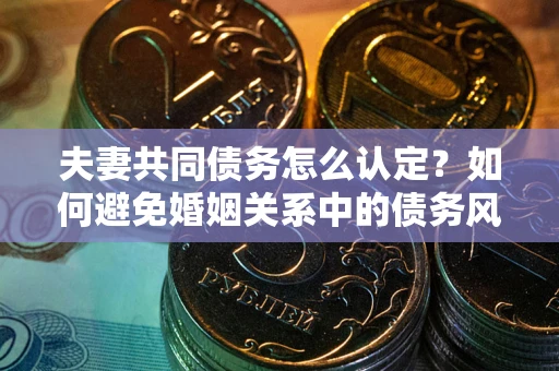 武汉夫妻共同债务怎么认定？如何避免婚姻关系中的债务风险？