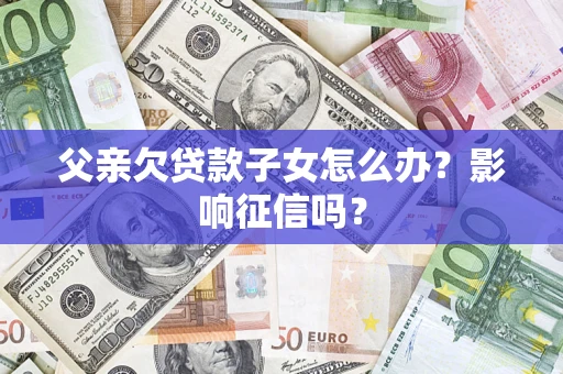 武汉父亲欠贷款子女怎么办？影响征信吗？