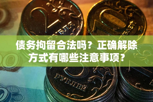 武汉债务拘留合法吗？正确解除方式有哪些注意事项？