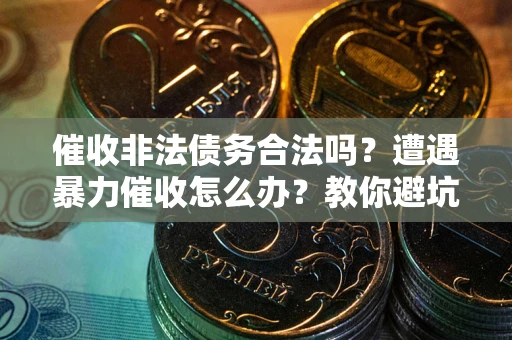 武汉催收非法债务合法吗？遭遇暴力催收怎么办？教你避坑指南！