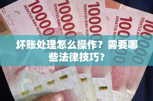 武汉坏账处理怎么操作？需要哪些法律技巧？
