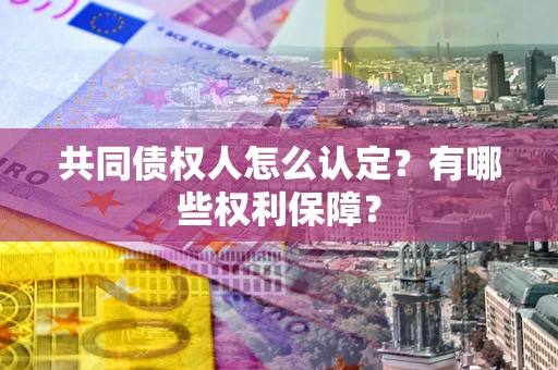 武汉共同债权人怎么认定？有哪些权利保障？