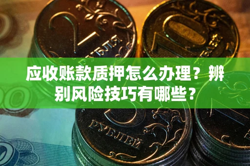 武汉应收账款质押怎么办理？辨别风险技巧有哪些？