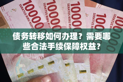 武汉债务转移如何办理？需要哪些合法手续保障权益？