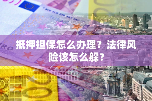 武汉抵押担保怎么办理？法律风险该怎么躲？