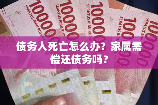 武汉债务人死亡怎么办？家属需偿还债务吗？