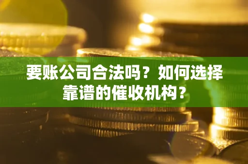 武汉要账公司合法吗？如何选择靠谱的催收机构？