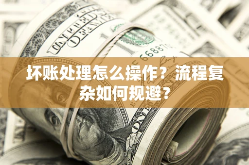 武汉坏账处理怎么操作？流程复杂如何规避？