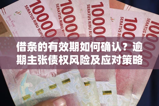 武汉借条的有效期如何确认？逾期主张债权风险及应对策略？