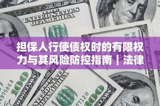 武汉担保人行使债权时的有限权力与其风险防控指南｜法律实务解析