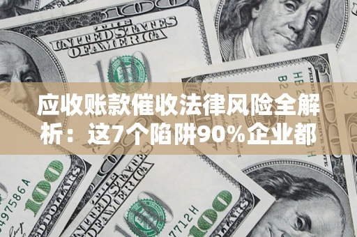 武汉应收账款催收法律风险全解析：这7个陷阱90%企业都踩过（含合规应对指南）