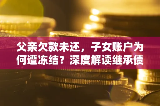 武汉父亲欠款未还，子女账户为何遭冻结？深度解读继承债务迷局