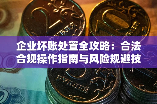 武汉企业坏账处置全攻略：合法合规操作指南与风险规避技巧解析