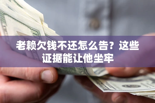 武汉老赖欠钱不还怎么告？这些证据能让他坐牢
