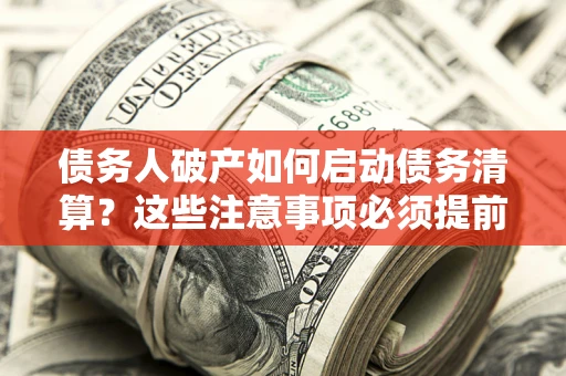 武汉债务人破产如何启动债务清算？这些注意事项必须提前知道