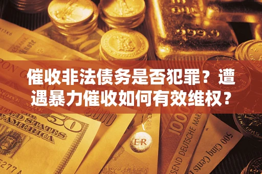 武汉催收非法债务是否犯罪？遭遇暴力催收如何有效维权？