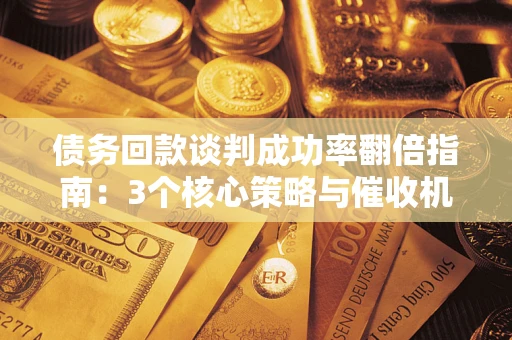 武汉债务回款谈判成功率翻倍指南：3个核心策略与催收机构避坑法则