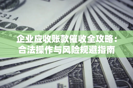 武汉企业应收账款催收全攻略：合法操作与风险规避指南