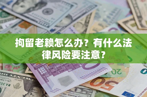 武汉拘留老赖怎么办？有什么法律风险要注意？