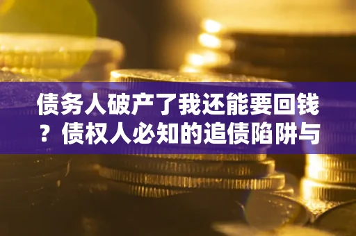 武汉债务人破产了我还能要回钱？债权人必知的追债陷阱与破局之道